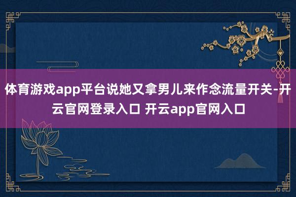 体育游戏app平台说她又拿男儿来作念流量开关-开云官网登录入口 开云app官网入口