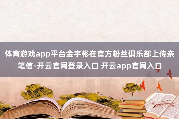 体育游戏app平台金宇彬在官方粉丝俱乐部上传亲笔信-开云官网登录入口 开云app官网入口