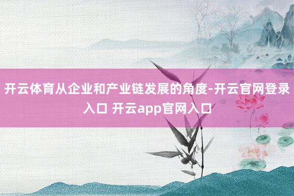 开云体育从企业和产业链发展的角度-开云官网登录入口 开云app官网入口