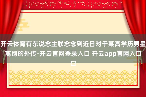 开云体育有东说念主联念念到近日对于某高学历男星离别的外传-开云官网登录入口 开云app官网入口