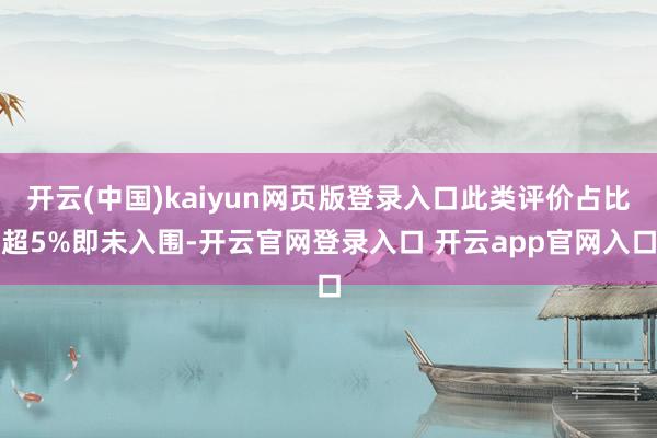 开云(中国)kaiyun网页版登录入口此类评价占比超5%即未入围-开云官网登录入口 开云app官网入口