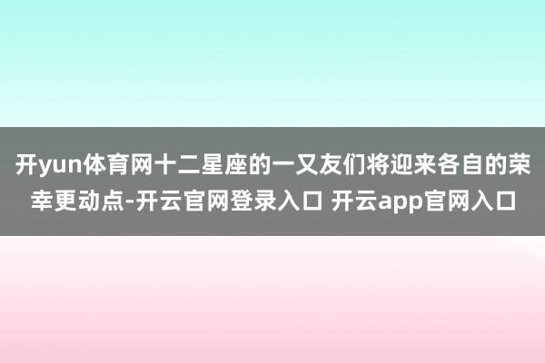 开yun体育网十二星座的一又友们将迎来各自的荣幸更动点-开云官网登录入口 开云app官网入口