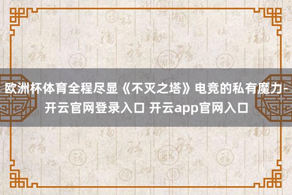 欧洲杯体育全程尽显《不灭之塔》电竞的私有魔力-开云官网登录入口 开云app官网入口