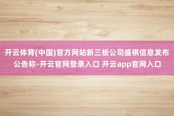 开云体育(中国)官方网站新三板公司盛祺信息发布公告称-开云官网登录入口 开云app官网入口