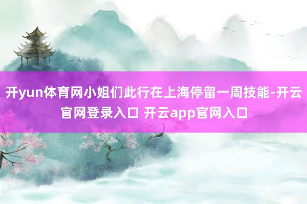 开yun体育网小姐们此行在上海停留一周技能-开云官网登录入口 开云app官网入口