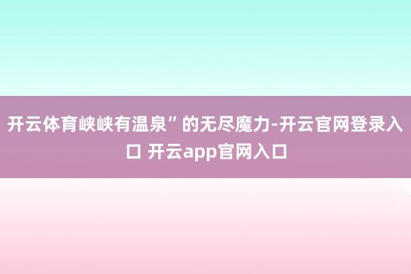 开云体育峡峡有温泉”的无尽魔力-开云官网登录入口 开云app官网入口