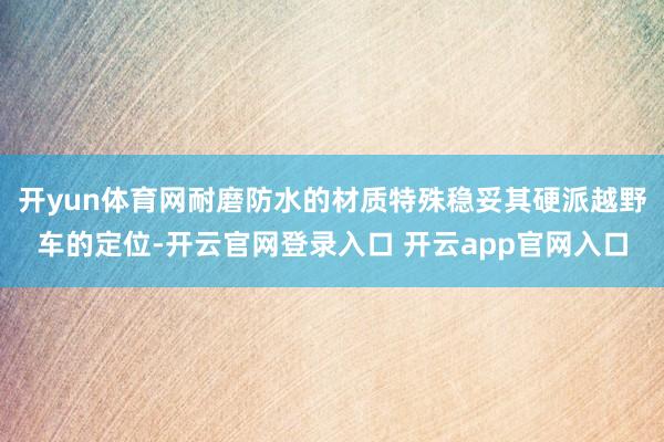 开yun体育网耐磨防水的材质特殊稳妥其硬派越野车的定位-开云官网登录入口 开云app官网入口