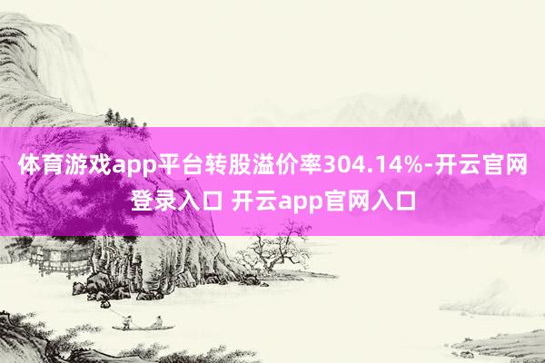 体育游戏app平台转股溢价率304.14%-开云官网登录入口 开云app官网入口
