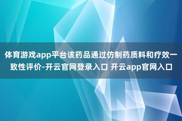 体育游戏app平台该药品通过仿制药质料和疗效一致性评价-开云官网登录入口 开云app官网入口