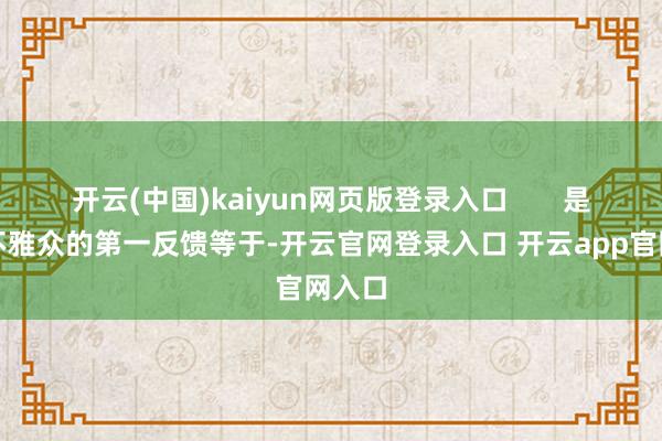 开云(中国)kaiyun网页版登录入口       是以给不雅众的第一反馈等于-开云官网登录入口 开云app官网入口