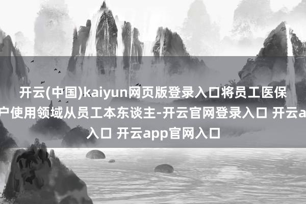 开云(中国)kaiyun网页版登录入口将员工医保个东谈主账户使用领域从员工本东谈主-开云官网登录入口 开云app官网入口