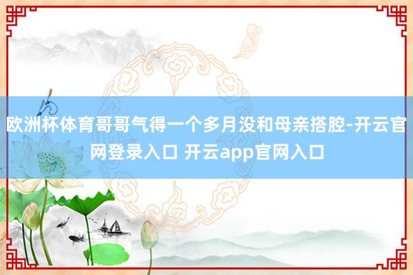 欧洲杯体育哥哥气得一个多月没和母亲搭腔-开云官网登录入口 开云app官网入口