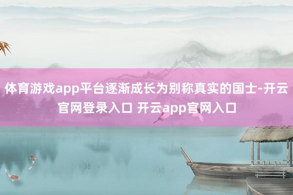 体育游戏app平台逐渐成长为别称真实的国士-开云官网登录入口 开云app官网入口
