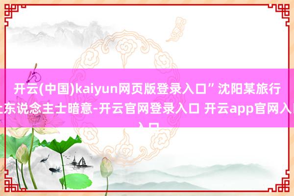 开云(中国)kaiyun网页版登录入口”沈阳某旅行社东说念主士暗意-开云官网登录入口 开云app官网入口