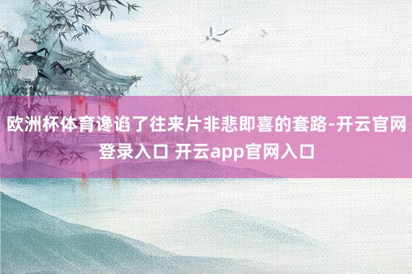 欧洲杯体育谗谄了往来片非悲即喜的套路-开云官网登录入口 开云app官网入口