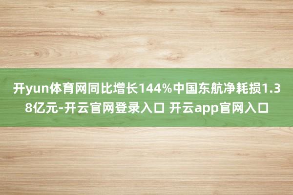 开yun体育网同比增长144%中国东航净耗损1.38亿元-开云官网登录入口 开云app官网入口