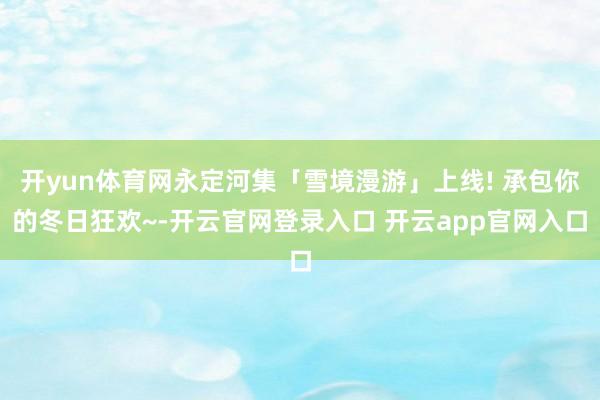开yun体育网永定河集「雪境漫游」上线! 承包你的冬日狂欢~-开云官网登录入口 开云app官网入口