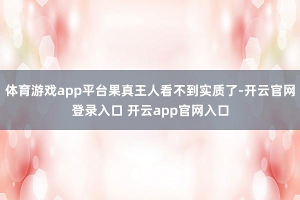 体育游戏app平台果真王人看不到实质了-开云官网登录入口 开云app官网入口