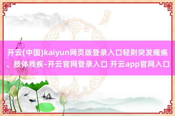 开云(中国)kaiyun网页版登录入口轻则突发瘫痪、肢体残疾-开云官网登录入口 开云app官网入口