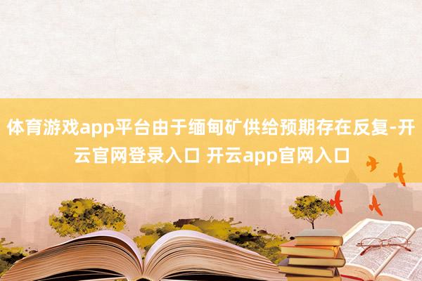 体育游戏app平台由于缅甸矿供给预期存在反复-开云官网登录入口 开云app官网入口