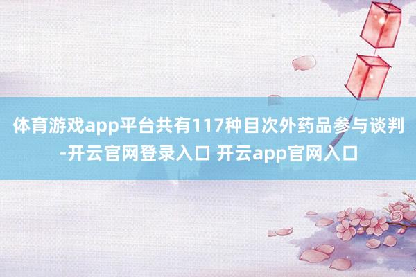 体育游戏app平台共有117种目次外药品参与谈判-开云官网登录入口 开云app官网入口