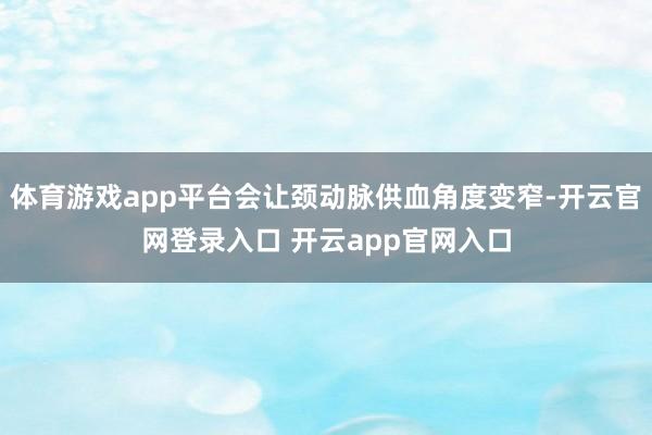 体育游戏app平台会让颈动脉供血角度变窄-开云官网登录入口 开云app官网入口