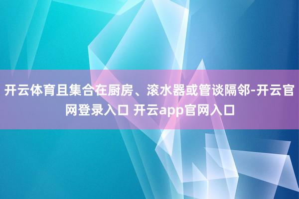 开云体育且集合在厨房、滚水器或管谈隔邻-开云官网登录入口 开云app官网入口