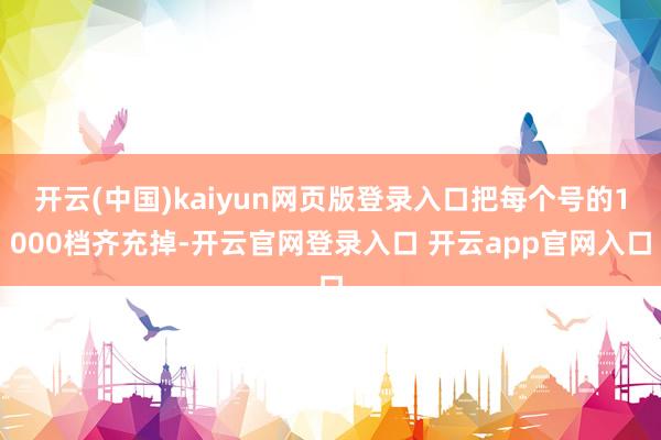 开云(中国)kaiyun网页版登录入口把每个号的1000档齐充掉-开云官网登录入口 开云app官网入口