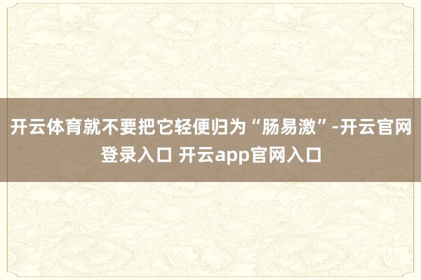 开云体育就不要把它轻便归为“肠易激”-开云官网登录入口 开云app官网入口