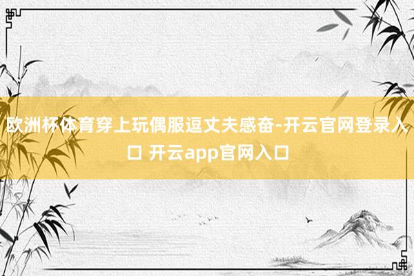 欧洲杯体育穿上玩偶服逗丈夫感奋-开云官网登录入口 开云app官网入口