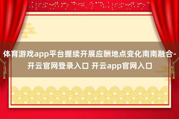 体育游戏app平台握续开展应酬地点变化南南融合-开云官网登录入口 开云app官网入口