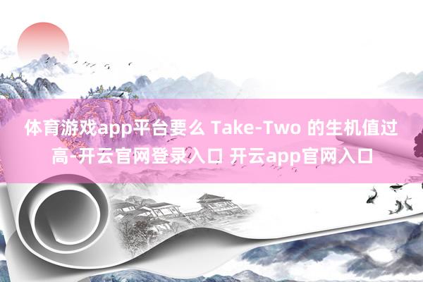 体育游戏app平台要么 Take-Two 的生机值过高-开云官网登录入口 开云app官网入口