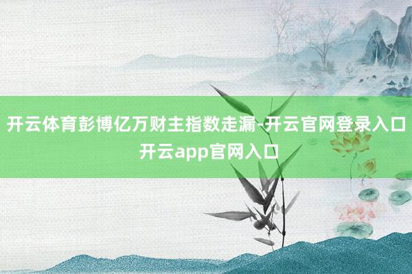 开云体育　　彭博亿万财主指数走漏-开云官网登录入口 开云app官网入口