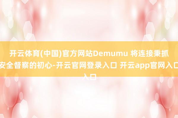 开云体育(中国)官方网站Demumu 将连接秉抓安全督察的初心-开云官网登录入口 开云app官网入口