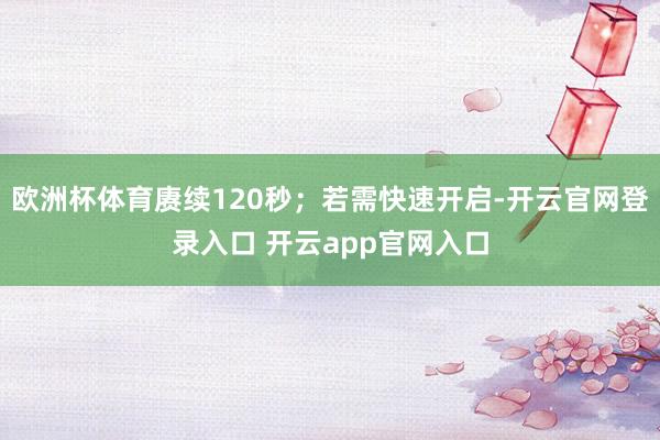 欧洲杯体育赓续120秒；若需快速开启-开云官网登录入口 开云app官网入口