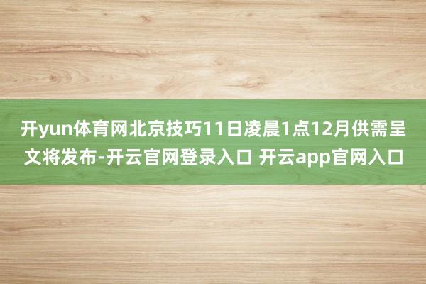 开yun体育网北京技巧11日凌晨1点12月供需呈文将发布-开云官网登录入口 开云app官网入口