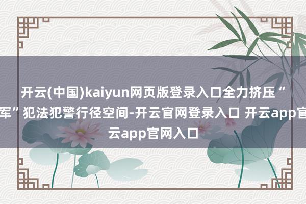 开云(中国)kaiyun网页版登录入口全力挤压“网络水军”犯法犯警行径空间-开云官网登录入口 开云app官网入口