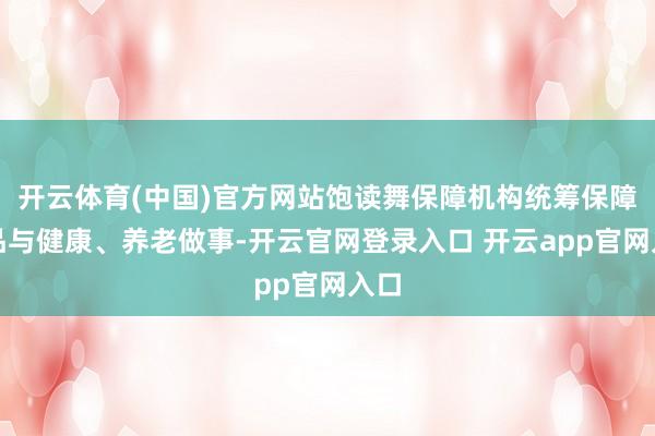 开云体育(中国)官方网站饱读舞保障机构统筹保障居品与健康、养老做事-开云官网登录入口 开云app官网入口