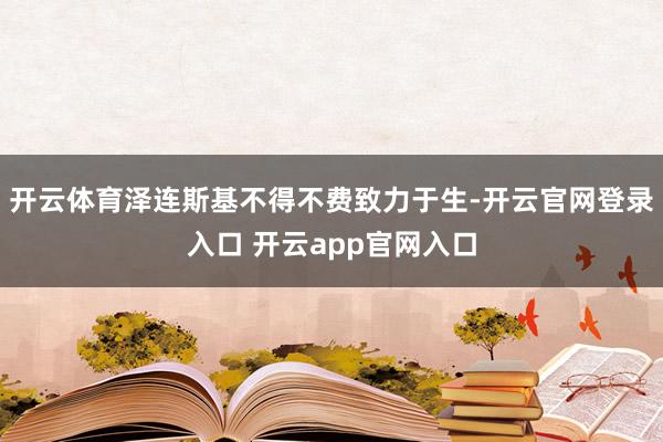 开云体育泽连斯基不得不费致力于生-开云官网登录入口 开云app官网入口
