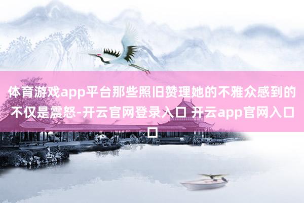 体育游戏app平台那些照旧赞理她的不雅众感到的不仅是震怒-开云官网登录入口 开云app官网入口