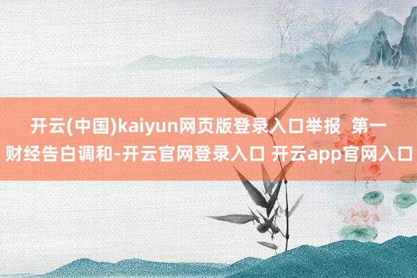 开云(中国)kaiyun网页版登录入口举报 第一财经告白调和-开云官网登录入口 开云app官网入口