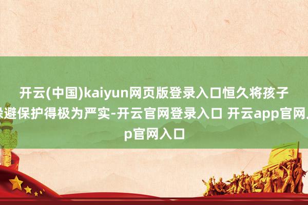 开云(中国)kaiyun网页版登录入口恒久将孩子的躲避保护得极为严实-开云官网登录入口 开云app官网入口