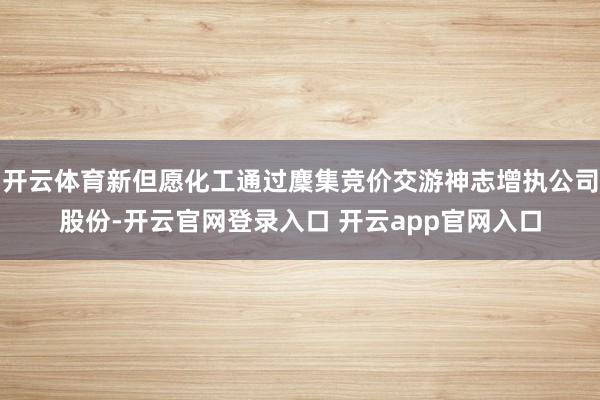 开云体育新但愿化工通过麇集竞价交游神志增执公司股份-开云官网登录入口 开云app官网入口