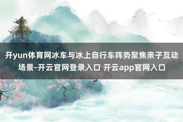 开yun体育网冰车与冰上自行车阵势聚焦亲子互动场景-开云官网登录入口 开云app官网入口