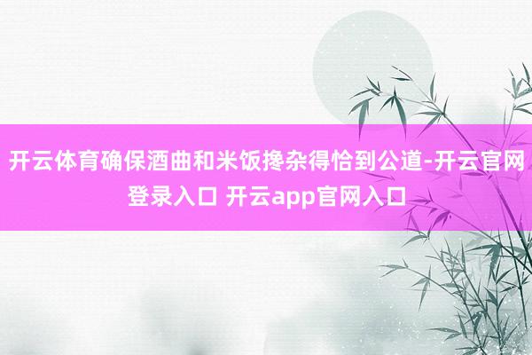 开云体育确保酒曲和米饭搀杂得恰到公道-开云官网登录入口 开云app官网入口