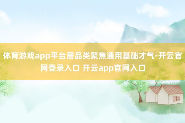 体育游戏app平台居品类聚焦通用基础才气-开云官网登录入口 开云app官网入口
