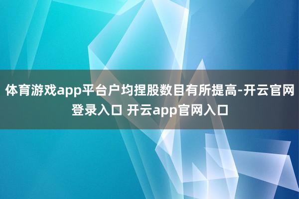 体育游戏app平台户均捏股数目有所提高-开云官网登录入口 开云app官网入口