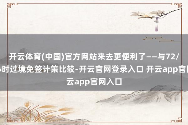 开云体育(中国)官方网站来去更便利了——与72/144小时过境免签计策比较-开云官网登录入口 开云app官网入口