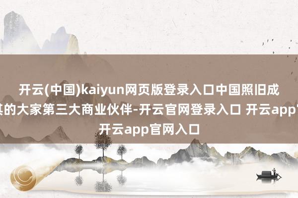 开云(中国)kaiyun网页版登录入口中国照旧成为土耳其的大家第三大商业伙伴-开云官网登录入口 开云app官网入口