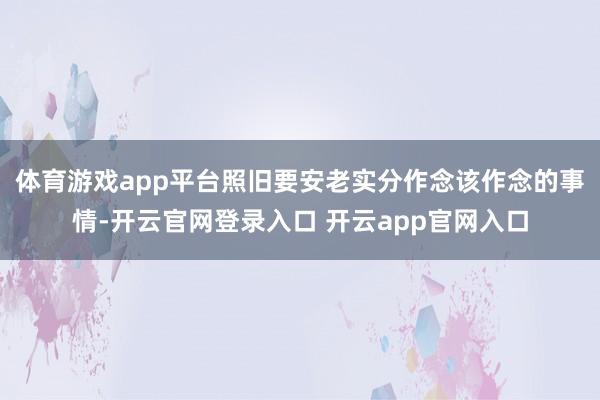 体育游戏app平台照旧要安老实分作念该作念的事情-开云官网登录入口 开云app官网入口